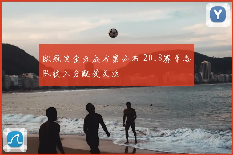 欧冠奖金分成方案公布 2018赛季各队收入分配受关注