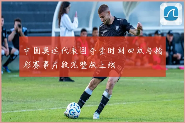中国奥运代表团夺金时刻回放与精彩赛事片段完整版上线