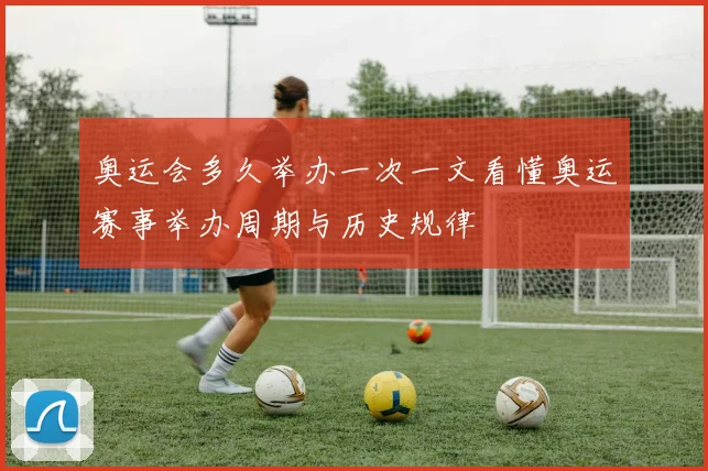 奥运会多久举办一次一文看懂奥运赛事举办周期与历史规律