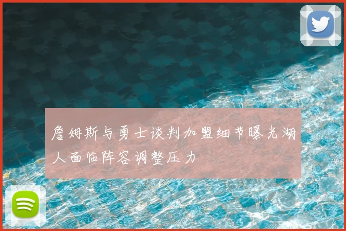 詹姆斯与勇士谈判加盟细节曝光湖人面临阵容调整压力