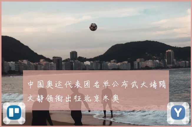 中国奥运代表团名单公布武大靖隋文静领衔出征北京冬奥