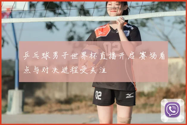 乒乓球男子世界杯直播开启 赛场看点与对决进程受关注