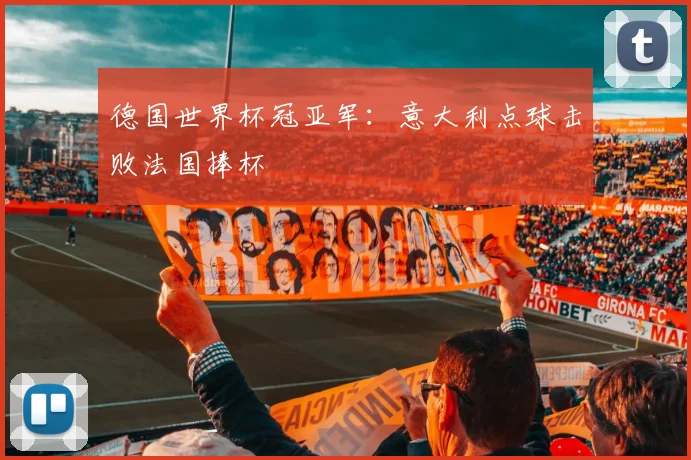 德国世界杯冠亚军：意大利点球击败法国捧杯