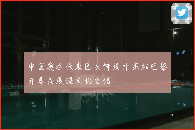 中国奥运代表团头饰设计亮相巴黎开幕式展现文化自信