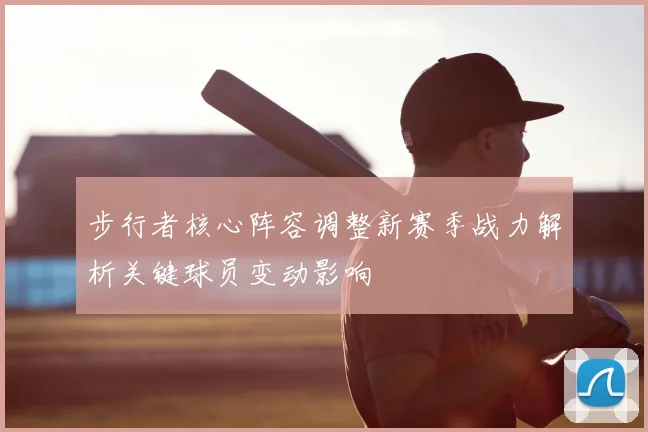 步行者核心阵容调整新赛季战力解析关键球员变动影响