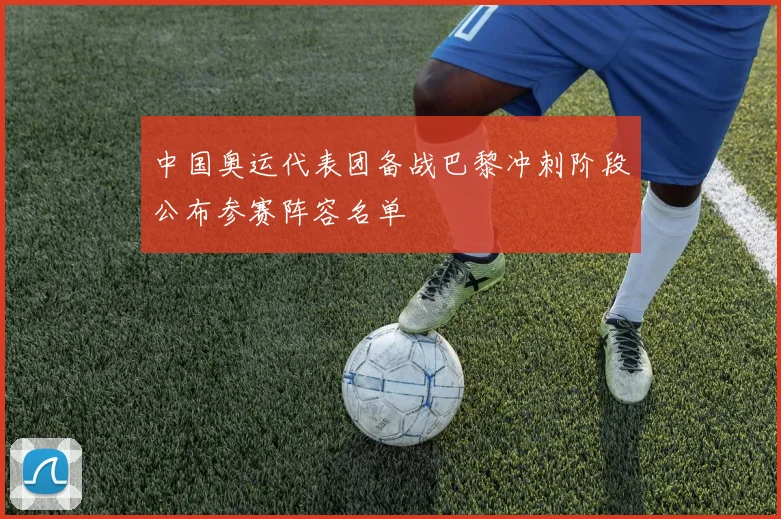 中国奥运代表团备战巴黎冲刺阶段公布参赛阵容名单