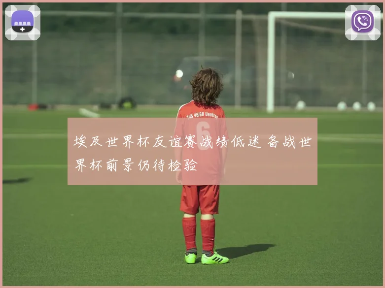 埃及世界杯友谊赛战绩低迷 备战世界杯前景仍待检验