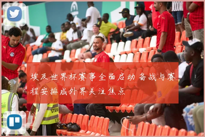 埃及世界杯赛事全面启动 备战与赛程安排成外界关注焦点