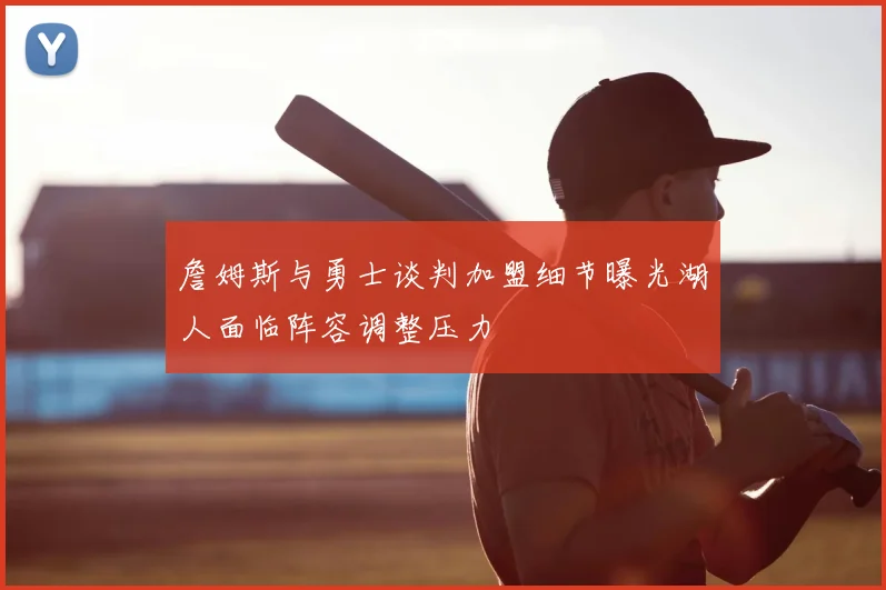 詹姆斯与勇士谈判加盟细节曝光湖人面临阵容调整压力