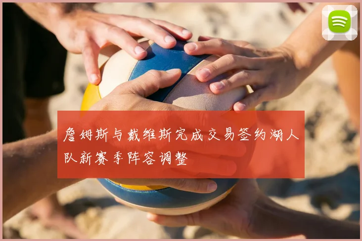 詹姆斯与戴维斯完成交易签约湖人队新赛季阵容调整