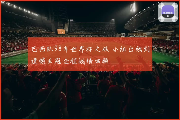巴西队98年世界杯之旅 小组出线到遗憾丢冠全程战绩回顾