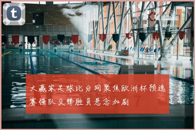 大赢家足球比分网聚焦欧洲杯预选赛强队交锋胜负悬念加剧