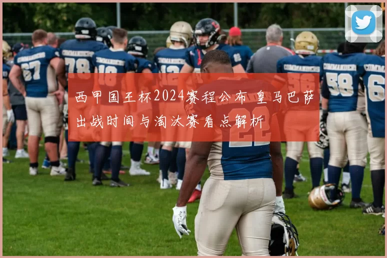 西甲国王杯2024赛程公布 皇马巴萨出战时间与淘汰赛看点解析