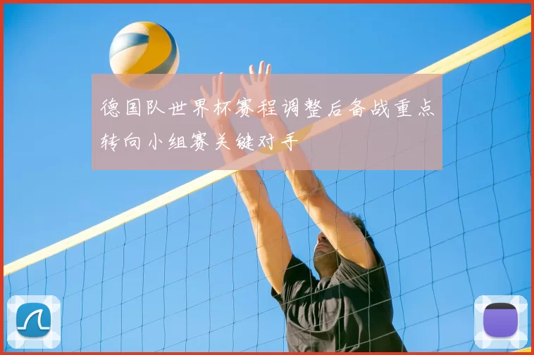 德国队世界杯赛程调整后备战重点转向小组赛关键对手