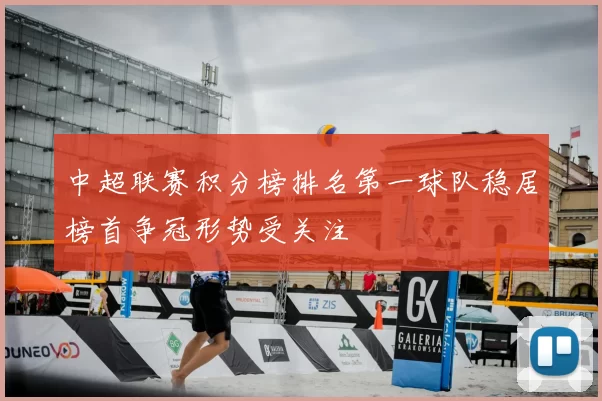 中超联赛积分榜排名第一球队稳居榜首争冠形势受关注
