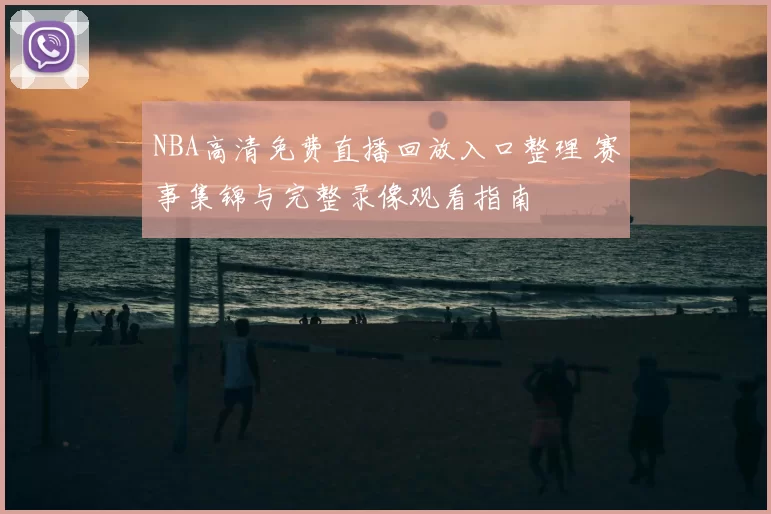 NBA高清免费直播回放入口整理 赛事集锦与完整录像观看指南