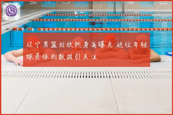 辽宁男篮刘欣然身高曝光 这位年轻球员体测数据引关注