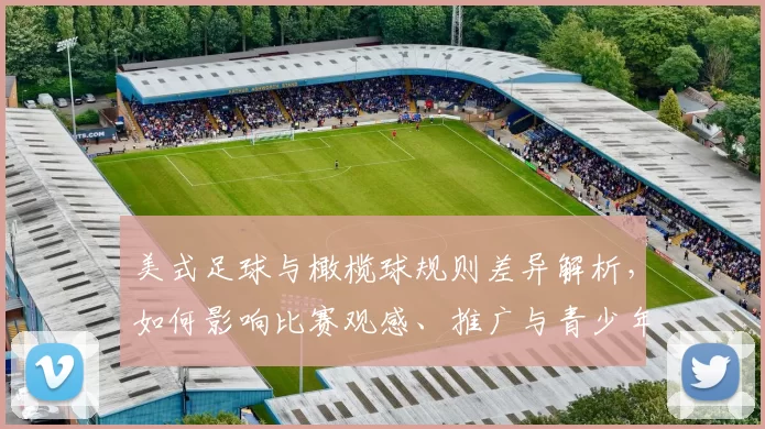 美式足球与橄榄球规则差异解析,如何影响比赛观感、推广与青少年参与