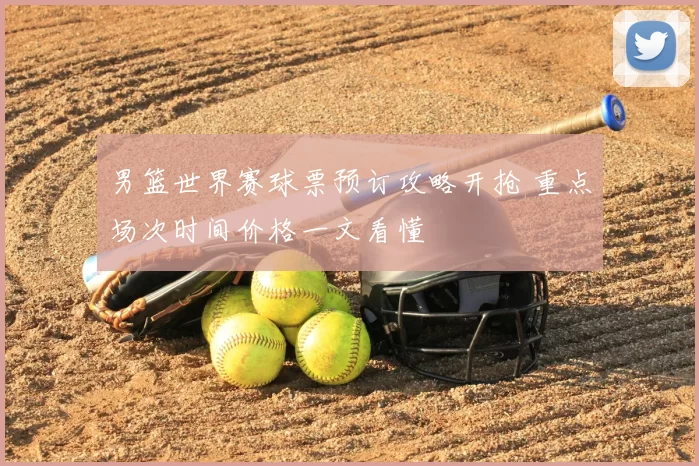 男篮世界赛球票预订攻略开抢 重点场次时间价格一文看懂