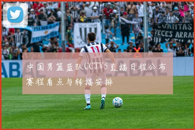 中国男篮蓝队CCTV5直播日程公布 赛程看点与转播安排