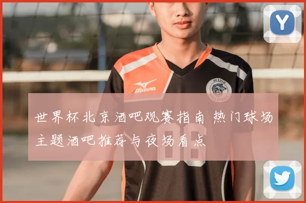 世界杯北京酒吧观赛指南 热门球场主题酒吧推荐与夜场看点