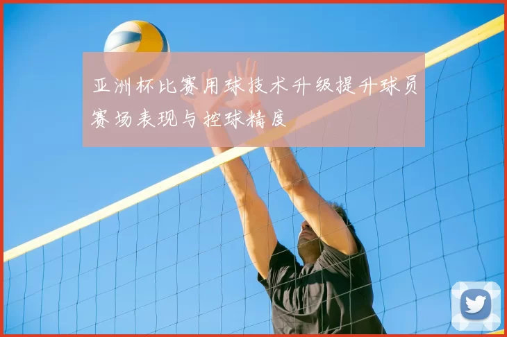 亚洲杯比赛用球技术升级提升球员赛场表现与控球精度