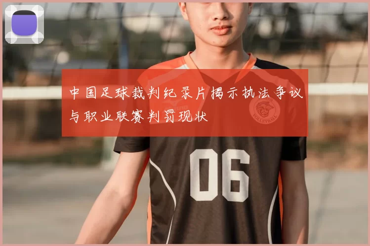 中国足球裁判纪录片揭示执法争议与职业联赛判罚现状