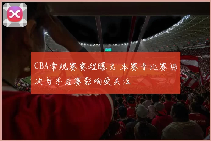 CBA常规赛赛程曝光 本赛季比赛场次与季后赛影响受关注
