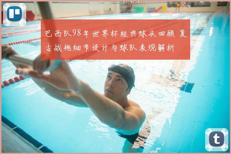 巴西队98年世界杯经典球衣回顾 复古战袍细节设计与球队表现解析