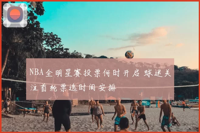 NBA全明星赛投票何时开启 球迷关注首轮票选时间安排
