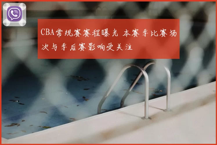 CBA常规赛赛程曝光 本赛季比赛场次与季后赛影响受关注