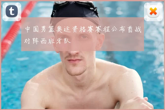 中国男篮奥运资格赛赛程公布首战对阵西班牙队