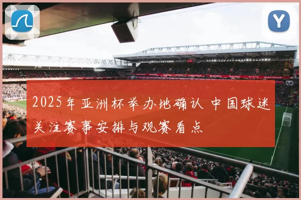 2025年亚洲杯举办地确认 中国球迷关注赛事安排与观赛看点