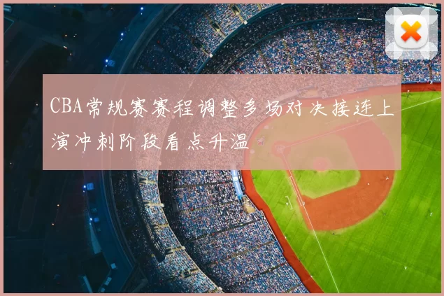 CBA常规赛赛程调整多场对决接连上演冲刺阶段看点升温