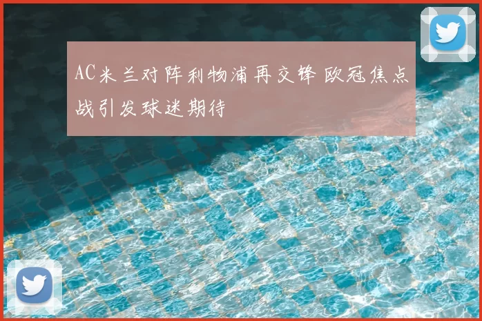 AC米兰对阵利物浦再交锋 欧冠焦点战引发球迷期待
