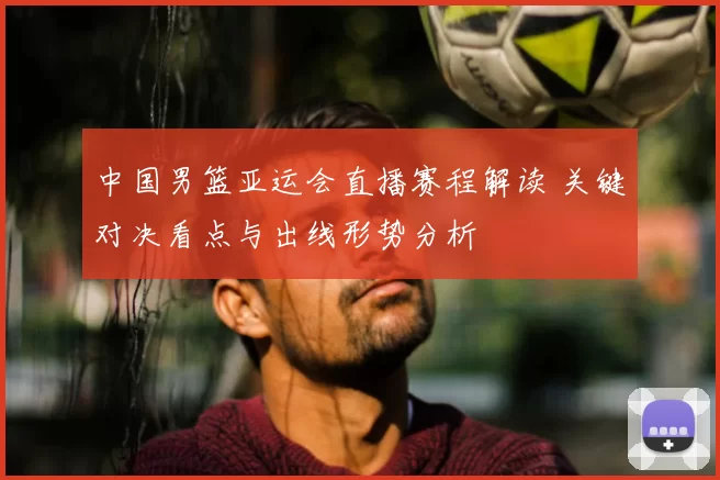 中国男篮亚运会直播赛程解读 关键对决看点与出线形势分析