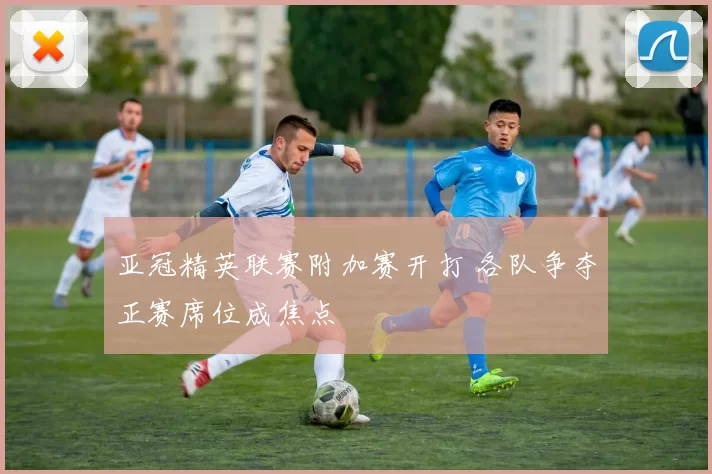 亚冠精英联赛附加赛开打 各队争夺正赛席位成焦点