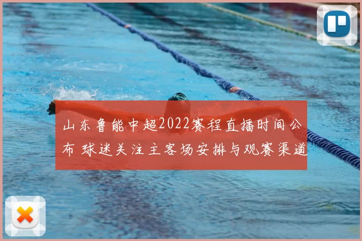 山东鲁能中超2022赛程直播时间公布 球迷关注主客场安排与观赛渠道