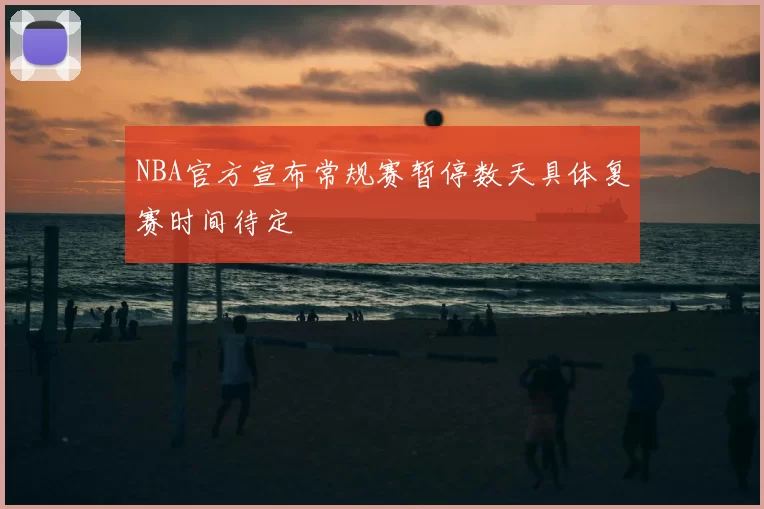 NBA官方宣布常规赛暂停数天具体复赛时间待定