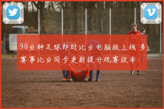 90分钟足球即时比分电脑版上线 多赛事比分同步更新提升观赛效率
