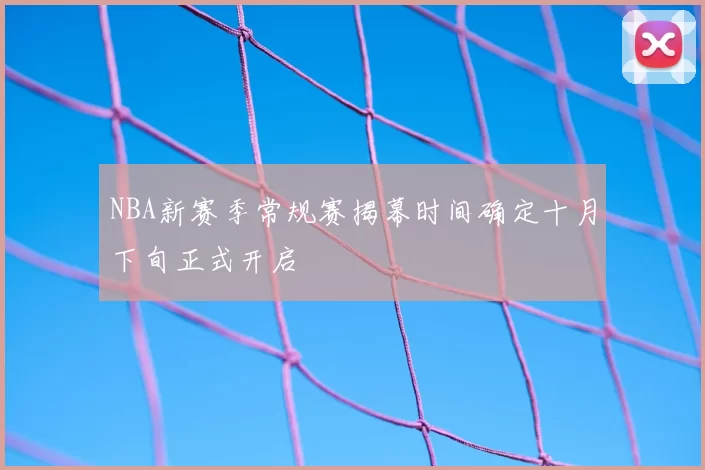NBA新赛季常规赛揭幕时间确定十月下旬正式开启