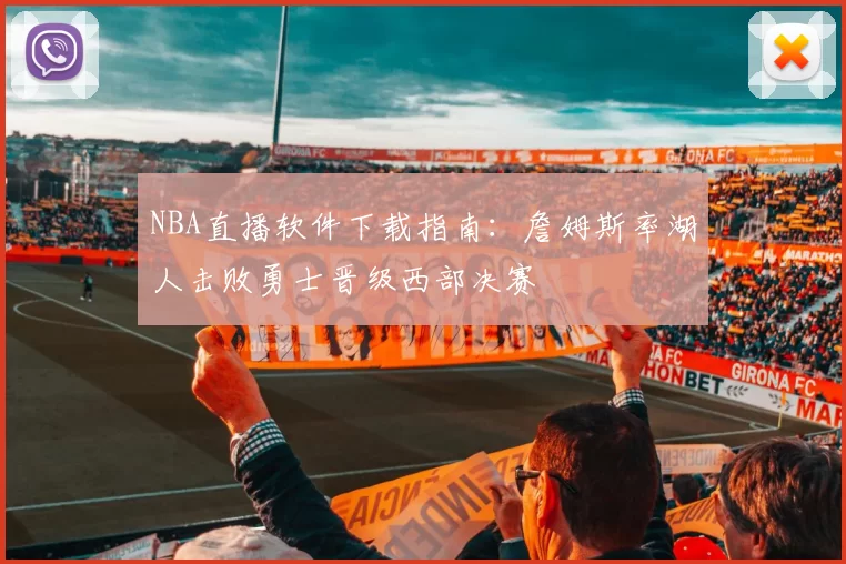 NBA直播软件下载指南:詹姆斯率湖人击败勇士晋级西部决赛