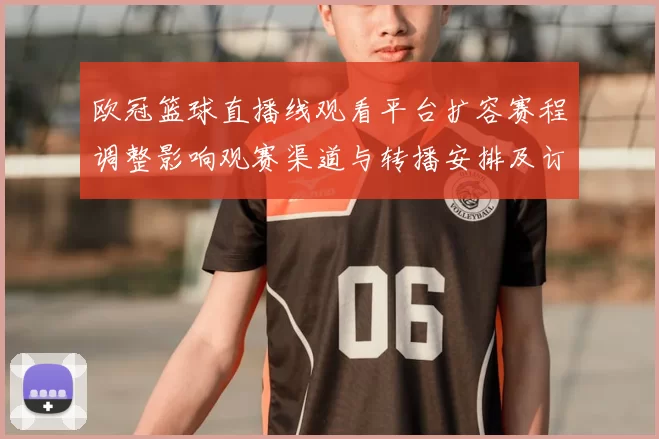 欧冠篮球直播线观看平台扩容赛程调整影响观赛渠道与转播安排及订阅更新