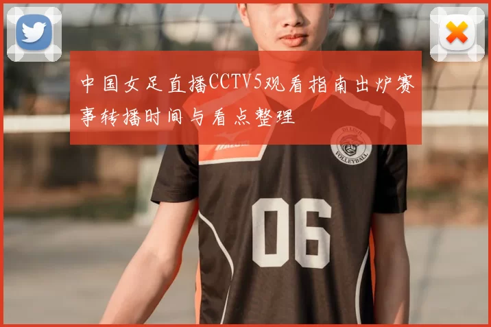 中国女足直播CCTV5观看指南出炉赛事转播时间与看点整理