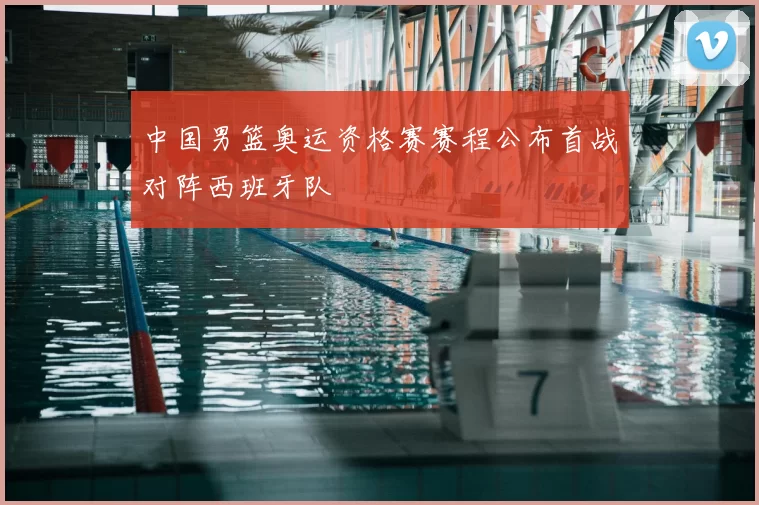 中国男篮奥运资格赛赛程公布首战对阵西班牙队