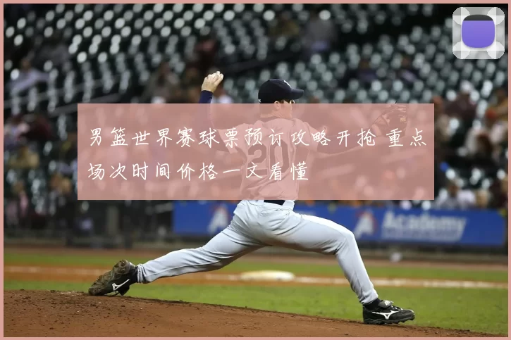 男篮世界赛球票预订攻略开抢 重点场次时间价格一文看懂