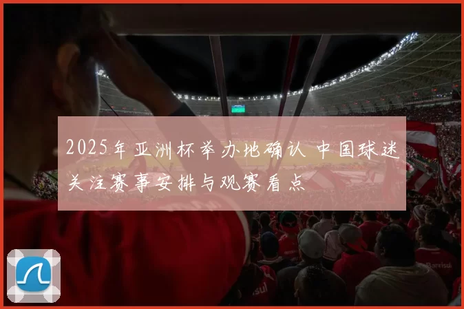 2025年亚洲杯举办地确认 中国球迷关注赛事安排与观赛看点