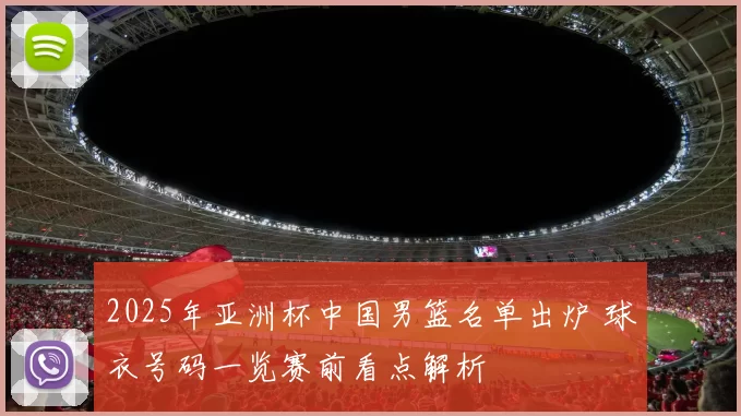 2025年亚洲杯中国男篮名单出炉 球衣号码一览赛前看点解析
