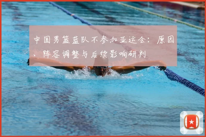 中国男篮蓝队不参加亚运会：原因、阵容调整与后续影响研判