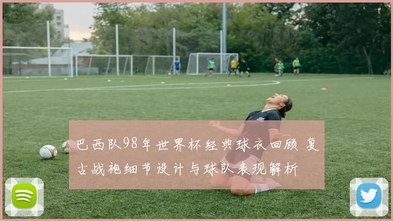 巴西队98年世界杯经典球衣回顾 复古战袍细节设计与球队表现解析